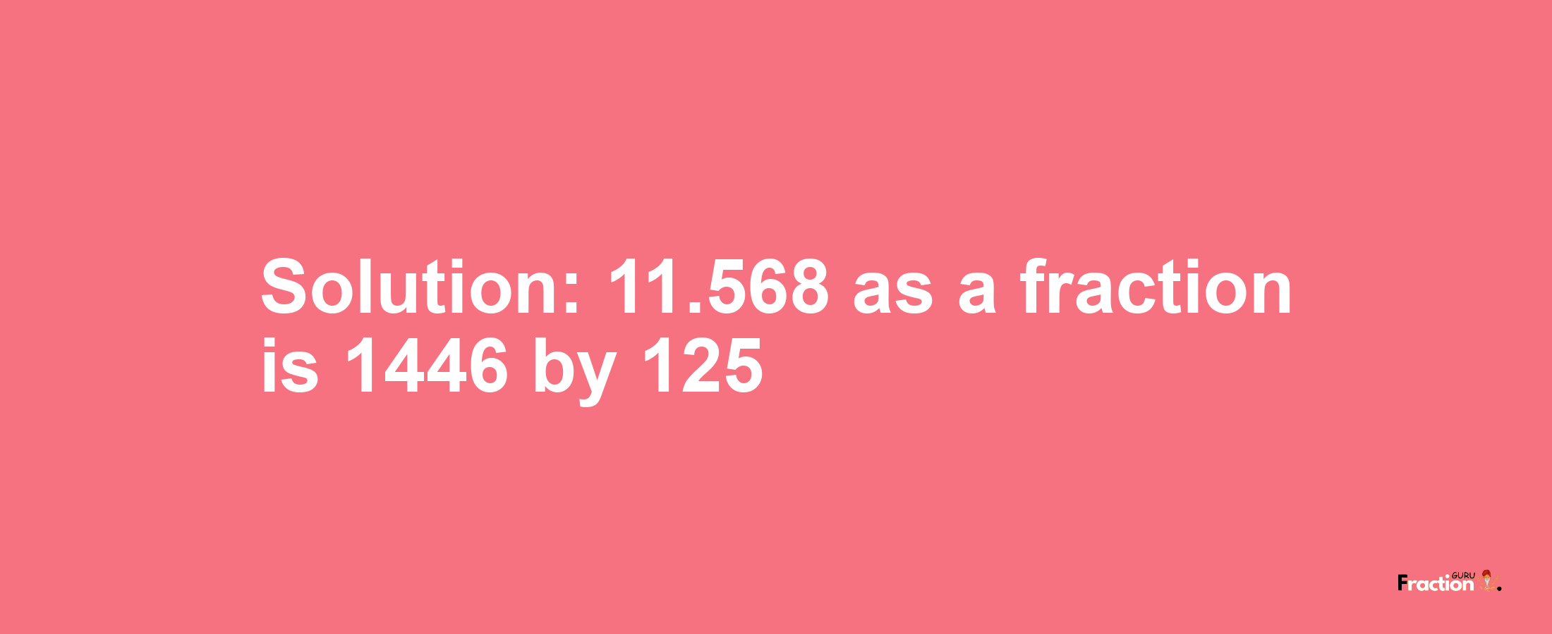 Solution:11.568 as a fraction is 1446/125